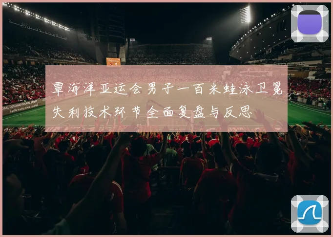覃海洋亚运会男子一百米蛙泳卫冕失利技术环节全面复盘与反思