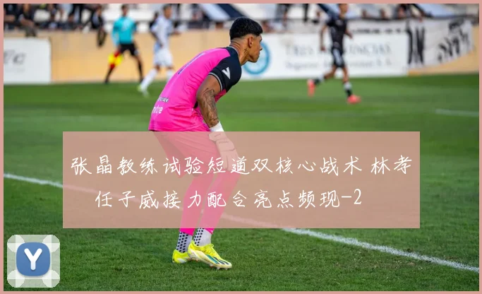 张晶教练试验短道双核心战术 林孝埈任子威接力配合亮点频现
