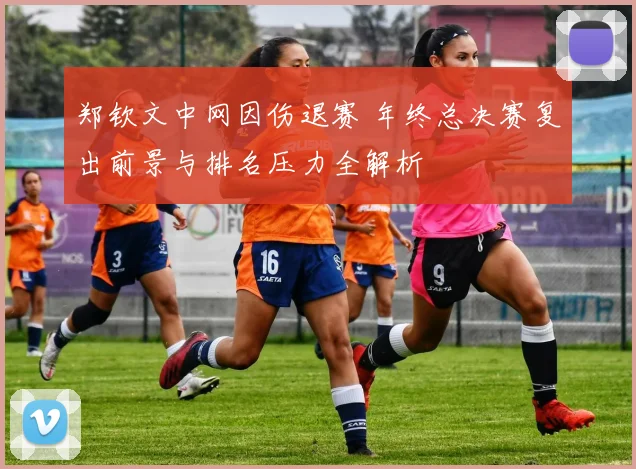 郑钦文中网因伤退赛 年终总决赛复出前景与排名压力全解析