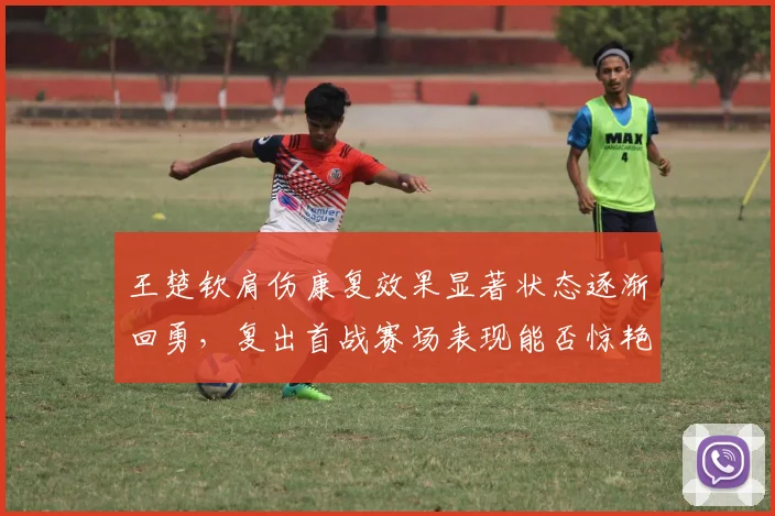 王楚钦肩伤康复效果显著状态逐渐回勇，复出首战赛场表现能否惊艳万众翘首期盼
