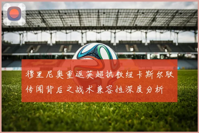 穆里尼奥重返英超执教纽卡斯尔联传闻背后之战术兼容性深度分析