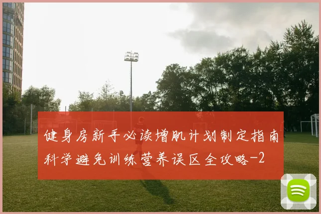 健身房新手必读增肌计划制定指南科学避免训练营养误区全攻略
