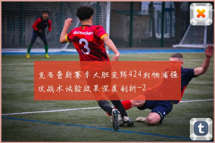 克洛普新赛季大胆变阵424利物浦强攻战术试验效果深度剖析