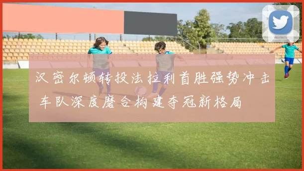 汉密尔顿转投法拉利首胜强势冲击 车队深度磨合构建夺冠新格局
