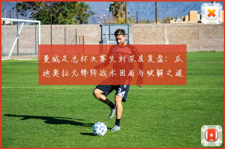 曼城足总杯决赛失利深度复盘：瓜迪奥拉无锋阵战术困局与破解之道