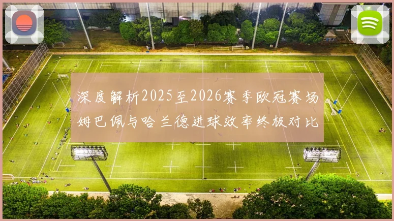 深度解析2025至2026赛季欧冠赛场姆巴佩与哈兰德进球效率终极对比