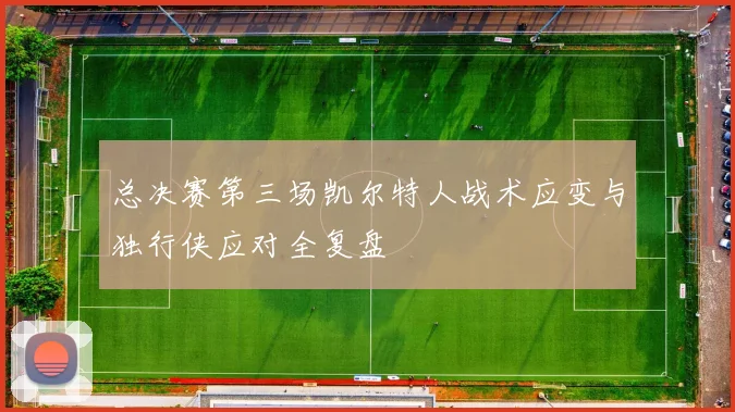 总决赛第三场凯尔特人战术应变与独行侠应对全复盘
