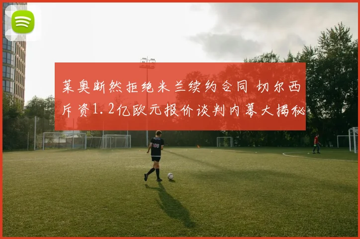 莱奥断然拒绝米兰续约合同 切尔西斥资1.2亿欧元报价谈判内幕大揭秘