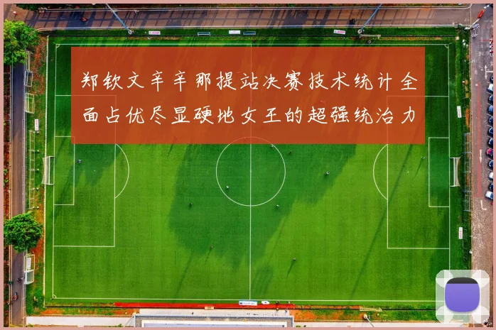 郑钦文辛辛那提站决赛技术统计全面占优尽显硬地女王的超强统治力