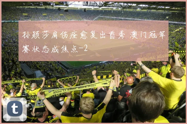 孙颖莎肩伤痊愈复出首秀 澳门冠军赛状态成焦点