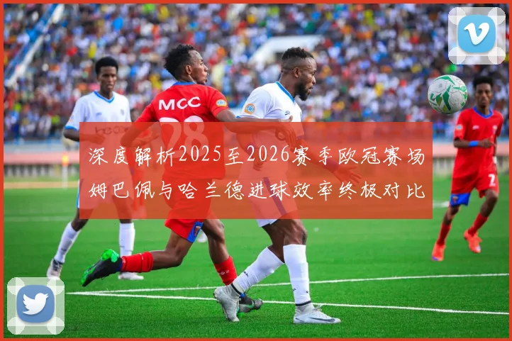 深度解析2025至2026赛季欧冠赛场姆巴佩与哈兰德进球效率终极对比