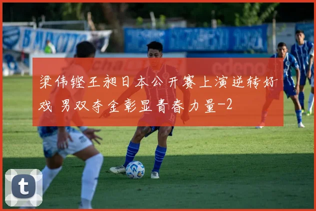 梁伟铿王昶日本公开赛上演逆转好戏 男双夺金彰显青春力量