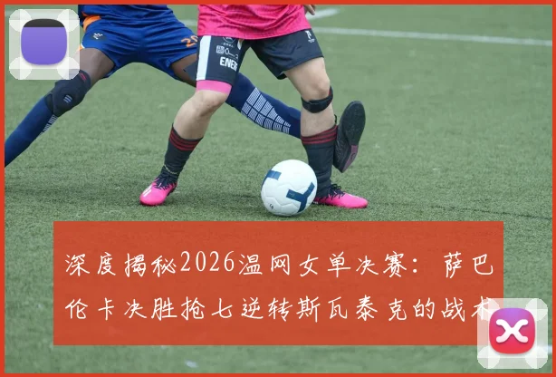 深度揭秘2026温网女单决赛:萨巴伦卡决胜抢七逆转斯瓦泰克的战术密码