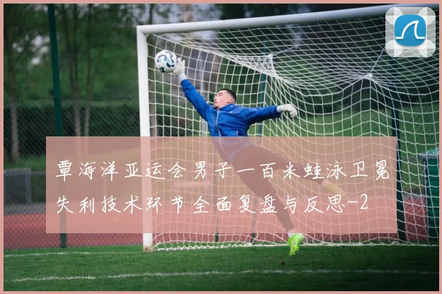 覃海洋亚运会男子一百米蛙泳卫冕失利技术环节全面复盘与反思