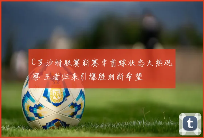 C罗沙特联赛新赛季首球状态火热观察 王者归来引爆胜利新希望