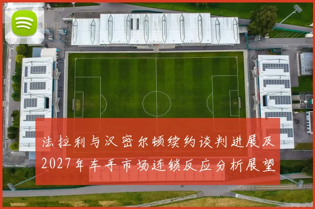 法拉利与汉密尔顿续约谈判进展及2027年车手市场连锁反应分析展望