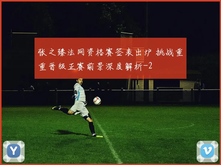 张之臻法网资格赛签表出炉 挑战重重晋级正赛前景深度解析