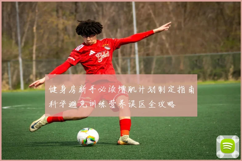 健身房新手必读增肌计划制定指南科学避免训练营养误区全攻略