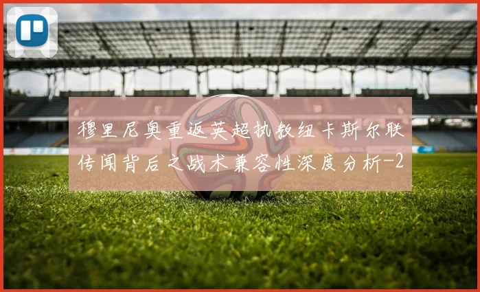 穆里尼奥重返英超执教纽卡斯尔联传闻背后之战术兼容性深度分析