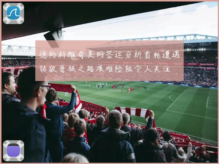 德约科维奇美网签运分析首轮遭遇劲敌晋级之路艰难险阻令人关注