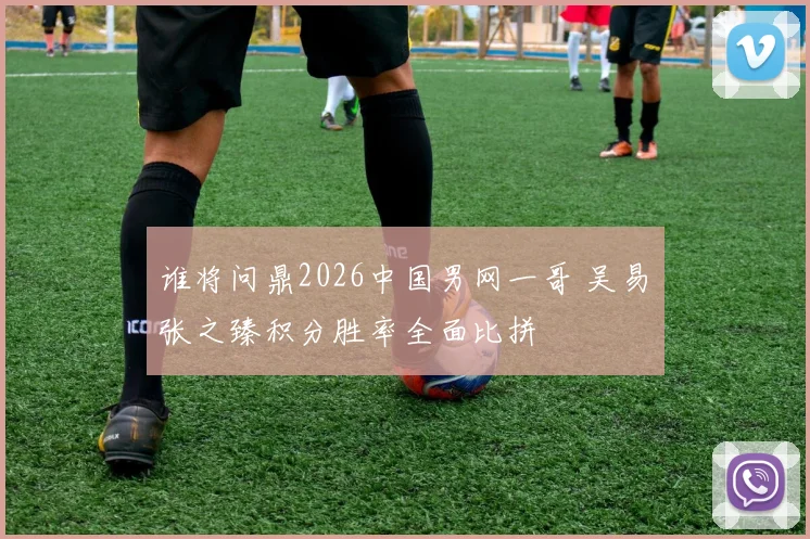谁将问鼎2026中国男网一哥 吴易昺张之臻积分胜率全面比拼