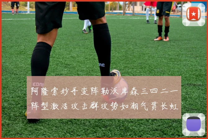 阿隆索妙手变阵勒沃库森三四二一阵型激活攻击群攻势如潮气贯长虹