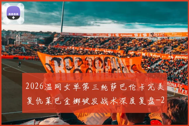 2026温网女单第三轮萨巴伦卡完美复仇莱巴金娜破发战术深度复盘