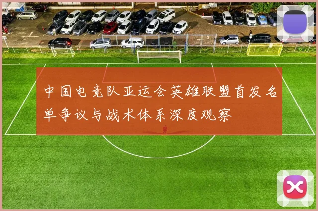 中国电竞队亚运会英雄联盟首发名单争议与战术体系深度观察