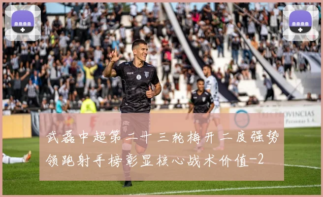 武磊中超第二十三轮梅开二度强势领跑射手榜彰显核心战术价值