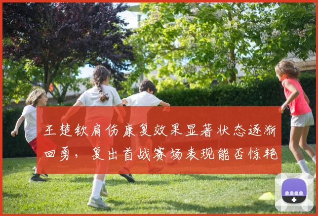 王楚钦肩伤康复效果显著状态逐渐回勇，复出首战赛场表现能否惊艳万众翘首期盼