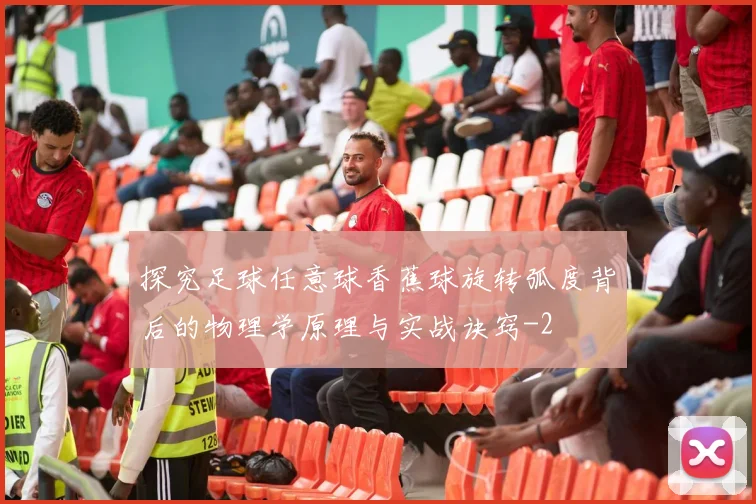 探究足球任意球香蕉球旋转弧度背后的物理学原理与实战诀窍